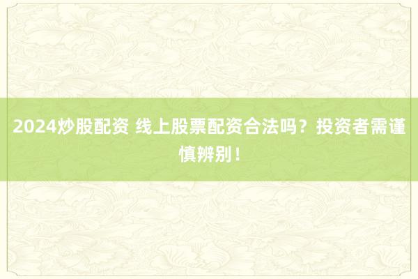 2024炒股配资 线上股票配资合法吗？投资者需谨慎辨别！