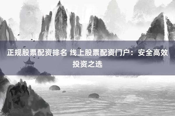 正规股票配资排名 线上股票配资门户：安全高效投资之选