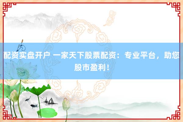 配资实盘开户 一家天下股票配资：专业平台，助您股市盈利！