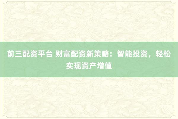 前三配资平台 财富配资新策略：智能投资，轻松实现资产增值