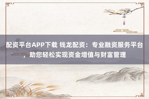 配资平台APP下载 钱龙配资：专业融资服务平台，助您轻松实现资金增值与财富管理