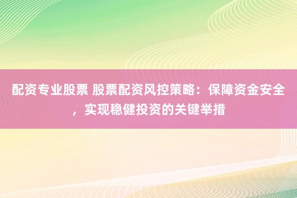 配资专业股票 股票配资风控策略：保障资金安全，实现稳健投资的关键举措