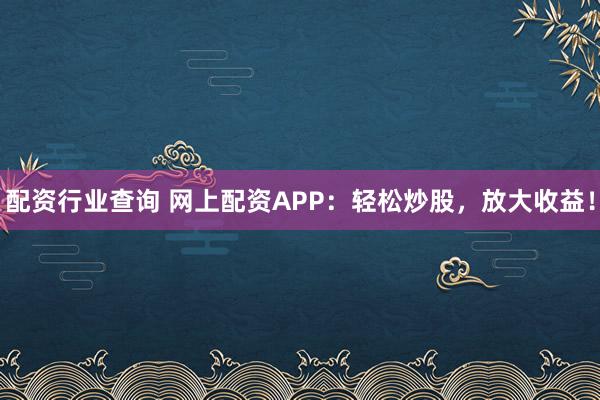 配资行业查询 网上配资APP：轻松炒股，放大收益！
