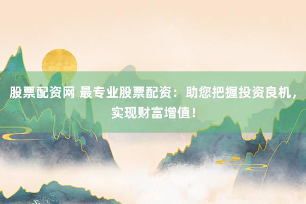 股票配资网 最专业股票配资：助您把握投资良机，实现财富增值！