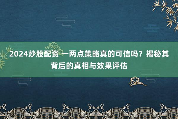 2024炒股配资 一两点策略真的可信吗？揭秘其背后的真相与效果评估