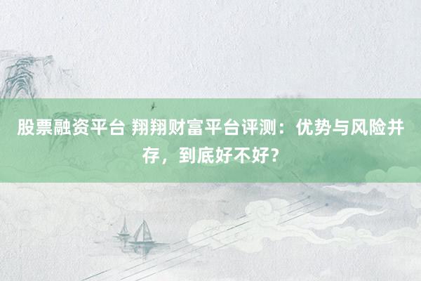 股票融资平台 翔翔财富平台评测：优势与风险并存，到底好不好？