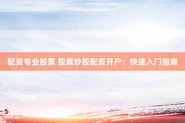 配资专业股票 股票炒股配资开户：快速入门指南