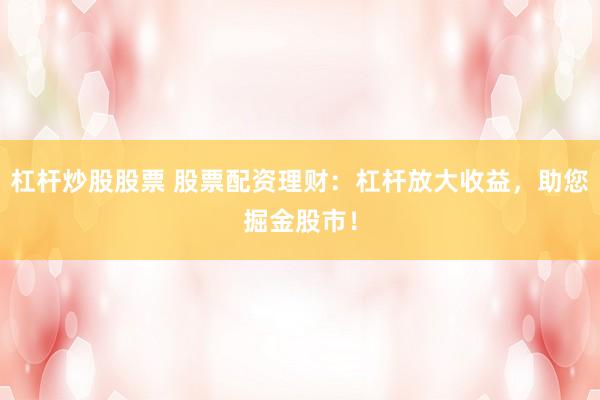 杠杆炒股股票 股票配资理财:杠杆放大收益,助您掘金股市!