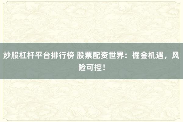 炒股杠杆平台排行榜 股票配资世界：掘金机遇，风险可控！