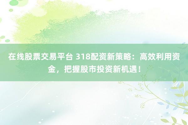 在线股票交易平台 318配资新策略：高效利用资金，把握股市投资新机遇！