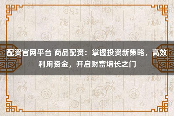 配资官网平台 商品配资：掌握投资新策略，高效利用资金，开启财富增长之门