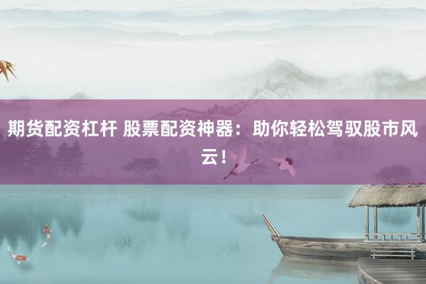 期货配资杠杆 股票配资神器:助你轻松驾驭股市风云!