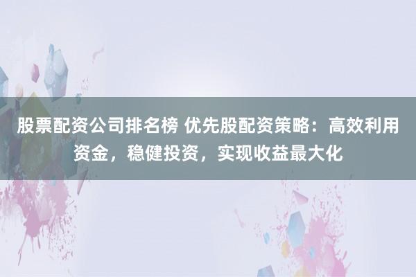 股票配资公司排名榜 优先股配资策略:高效利用资金,稳健投资,实现收益最大化