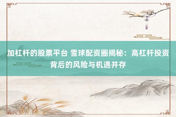 加杠杆的股票平台 雪球配资圈揭秘:高杠杆投资背后的风险与机遇并存