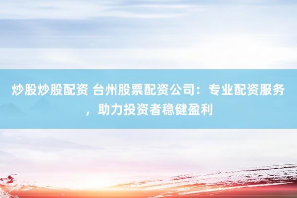 炒股炒股配资 台州股票配资公司：专业配资服务，助力投资者稳健盈利
