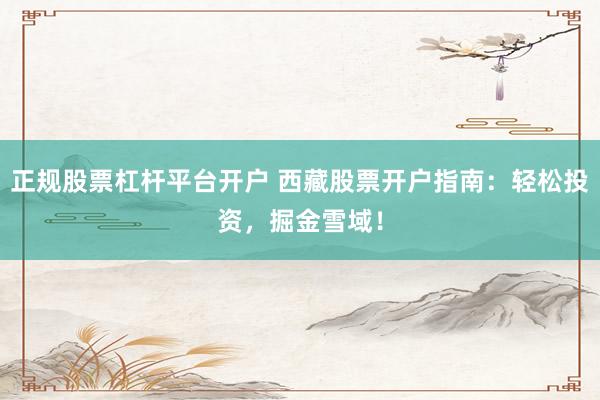 正规股票杠杆平台开户 西藏股票开户指南:轻松投资,掘金雪域!