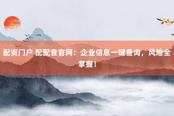 配资门户 配配查官网:企业信息一键查询,风险全掌握!
