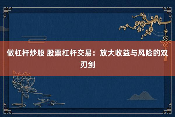 做杠杆炒股 股票杠杆交易:放大收益与风险的双刃剑
