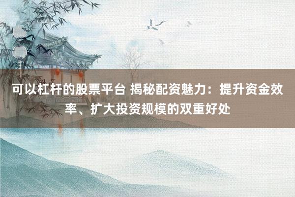 可以杠杆的股票平台 揭秘配资魅力:提升资金效率、扩大投资规模的双重好处