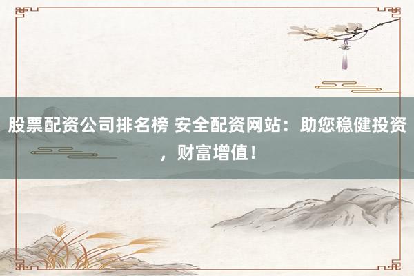 股票配资公司排名榜 安全配资网站:助您稳健投资,财富增值!