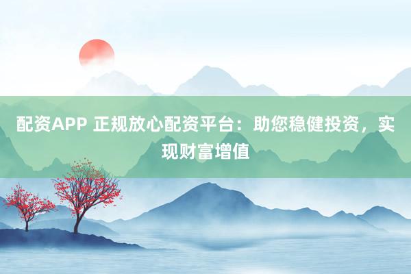 配资APP 正规放心配资平台:助您稳健投资,实现财富增值