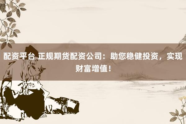 配资平台 正规期货配资公司:助您稳健投资,实现财富增值!