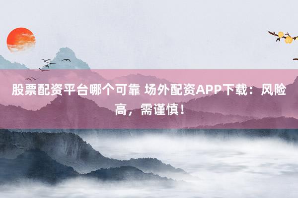 股票配资平台哪个可靠 场外配资APP下载:风险高,需谨慎!