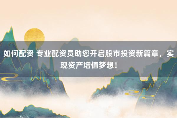 如何配资 专业配资员助您开启股市投资新篇章，实现资产增值梦想！