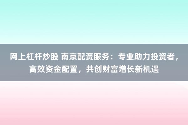网上杠杆炒股 南京配资服务:专业助力投资者,高效资金配置,共创财富增长新机遇