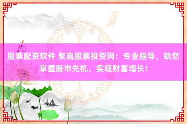 股票配资软件 聚赢股票投资网:专业指导,助您掌握股市先机,实现财富增长!