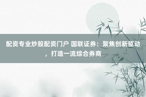 配资专业炒股配资门户 国联证券:聚焦创新驱动,打造一流综合券商