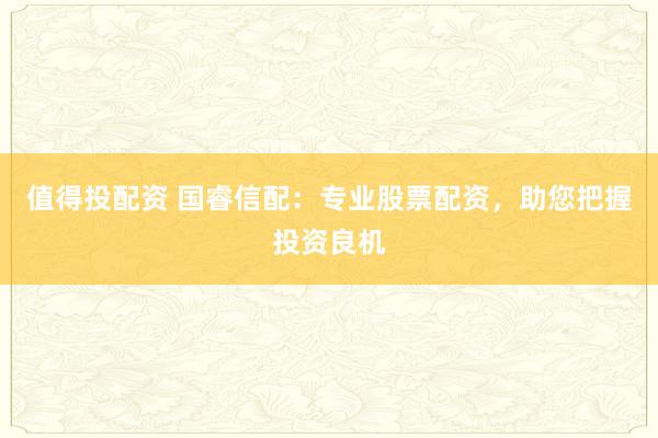 值得投配资 国睿信配:专业股票配资,助您把握投资良机