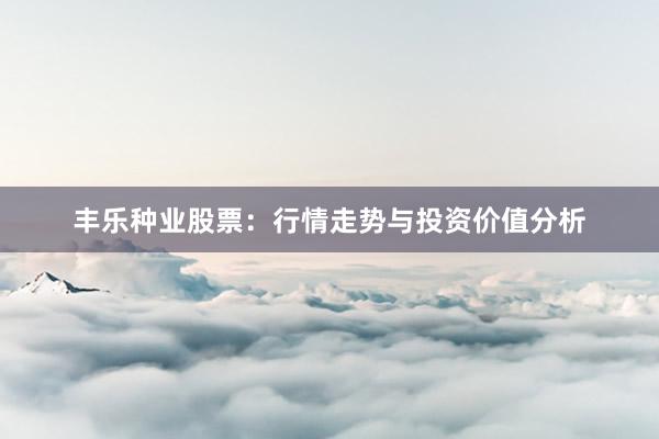 丰乐种业股票：行情走势与投资价值分析