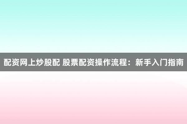 配资网上炒股配 股票配资操作流程:新手入门指南