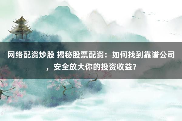 网络配资炒股 揭秘股票配资:如何找到靠谱公司,安全放大你的投资收益?