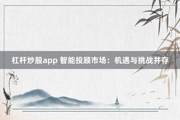 杠杆炒股app 智能投顾市场:机遇与挑战并存