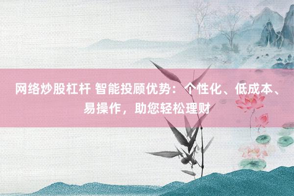 网络炒股杠杆 智能投顾优势:个性化、低成本、易操作,助您轻松理财