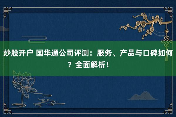 炒股开户 国华通公司评测:服务、产品与口碑如何?全面解析!