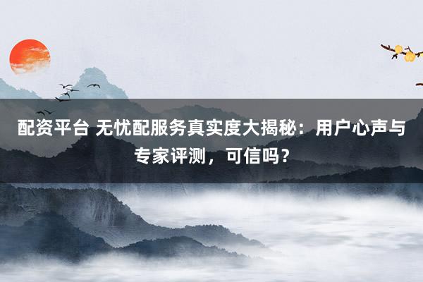配资平台 无忧配服务真实度大揭秘:用户心声与专家评测,可信吗?