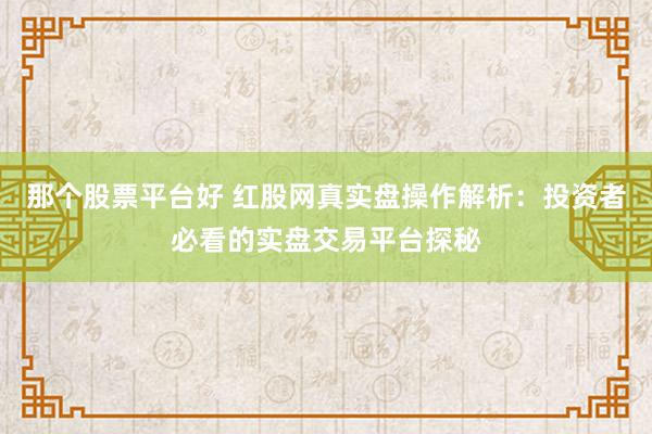 那个股票平台好 红股网真实盘操作解析:投资者必看的实盘交易平台探秘