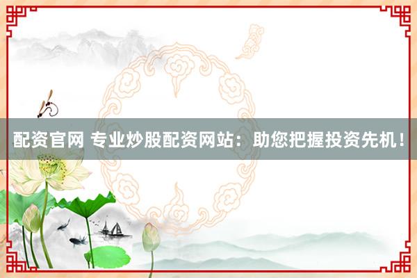 配资官网 专业炒股配资网站:助您把握投资先机!