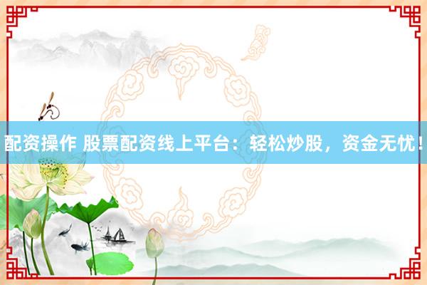 配资操作 股票配资线上平台：轻松炒股，资金无忧！