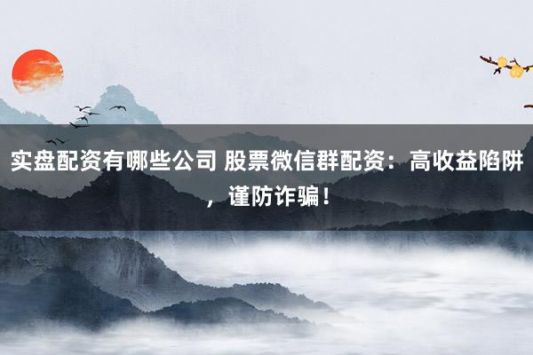 实盘配资有哪些公司 股票微信群配资：高收益陷阱，谨防诈骗！