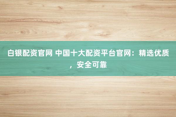 白银配资官网 中国十大配资平台官网：精选优质，安全可靠