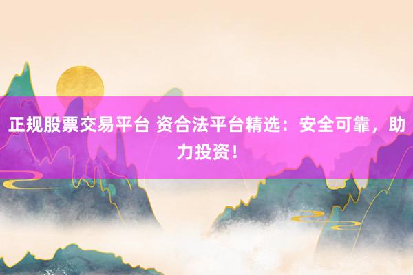 正规股票交易平台 资合法平台精选:安全可靠,助力投资!