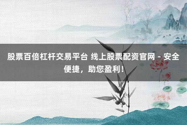 股票百倍杠杆交易平台 线上股票配资官网 - 安全便捷,助您盈利!