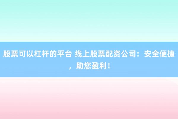 股票可以杠杆的平台 线上股票配资公司：安全便捷，助您盈利！