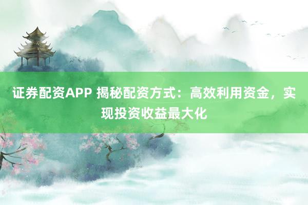 证券配资APP 揭秘配资方式:高效利用资金,实现投资收益最大化