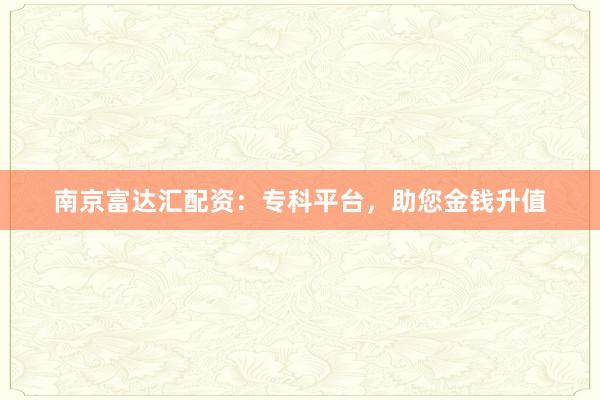 南京富达汇配资:专科平台,助您金钱升值