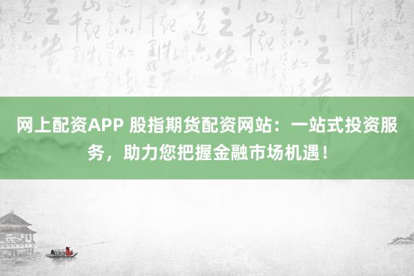 网上配资APP 股指期货配资网站：一站式投资服务，助力您把握金融市场机遇！